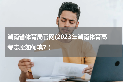 湖南省体育局官网(2023年湖南体育高考志愿如何填？)