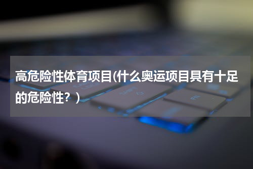 高危险性体育项目(什么奥运项目具有十足的危险性？)