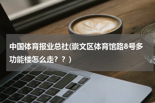 中国体育报业总社(崇文区体育馆路8号多功能楼怎么走？？)
