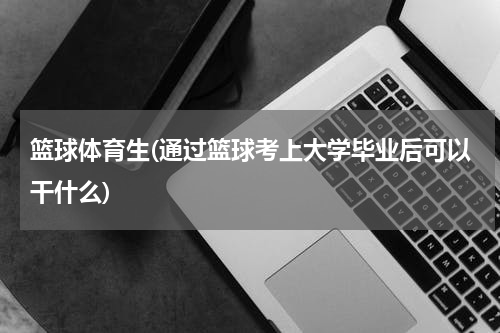 篮球体育生(通过篮球考上大学毕业后可以干什么)