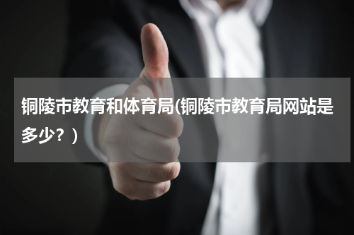 铜陵市教育和体育局(铜陵市教育局网站是多少？)