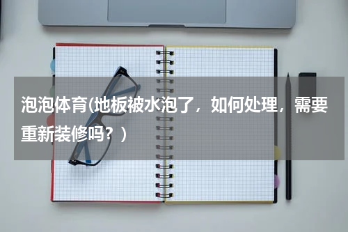 泡泡体育(地板被水泡了，如何处理，需要重新装修吗？)