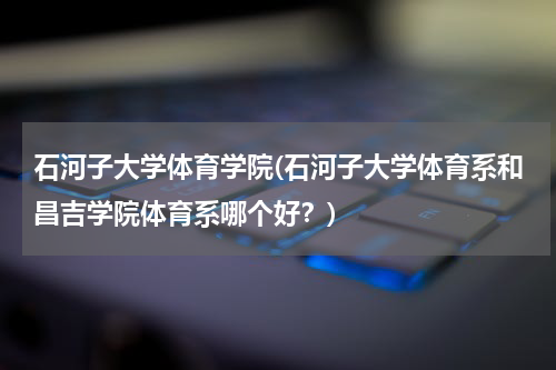 石河子大学体育学院(石河子大学体育系和昌吉学院体育系哪个好？)