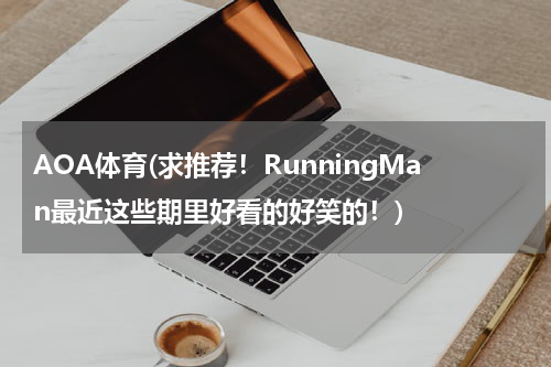 AOA体育(求推荐！RunningMan最近这些期里好看的好笑的！)