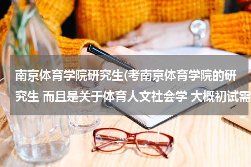 南京体育学院研究生(考南京体育学院的研究生 而且是关于体育人文社会学 大概初试需要考多少分啊)