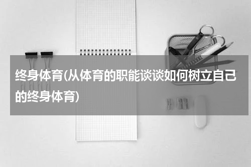 终身体育(从体育的职能谈谈如何树立自己的终身体育)