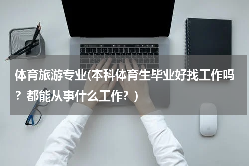 体育旅游专业(本科体育生毕业好找工作吗？都能从事什么工作？)