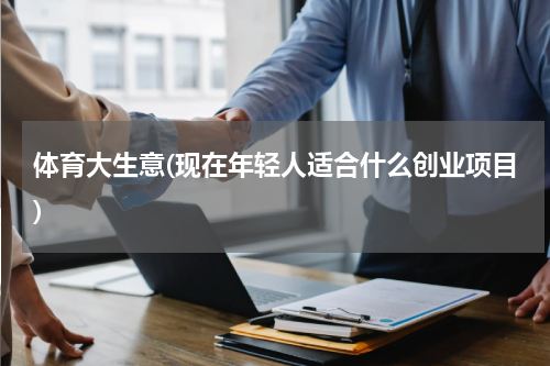 体育大生意(现在年轻人适合什么创业项目)