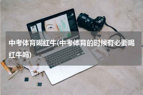 中考体育喝红牛(中考体育的时候有必要喝红牛吗)