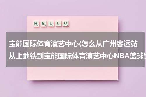宝能国际体育演艺中心(怎么从广州客运站从上地铁到宝能国际体育演艺中心NBA篮球馆？)