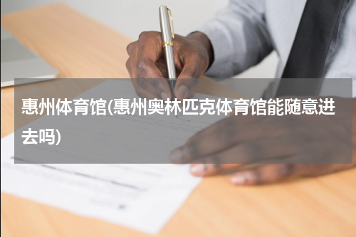惠州体育馆(惠州奥林匹克体育馆能随意进去吗)