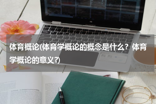 体育概论(体育学概论的概念是什么？体育学概论的意义?)