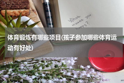体育锻炼有哪些项目(孩子参加哪些体育运动有好处)