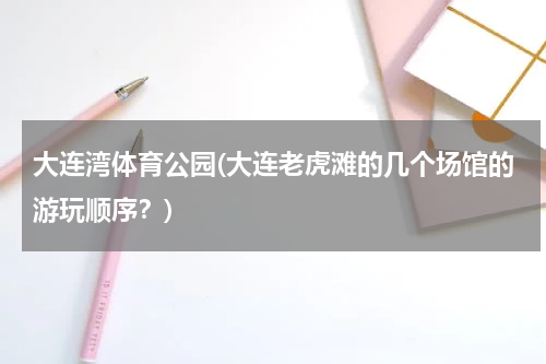 大连湾体育公园(大连老虎滩的几个场馆的游玩顺序？)
