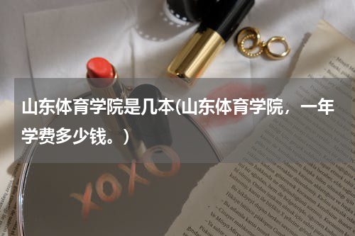 山东体育学院是几本(山东体育学院，一年学费多少钱。)