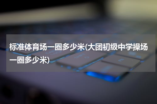 标准体育场一圈多少米(大团初级中学操场一圈多少米)