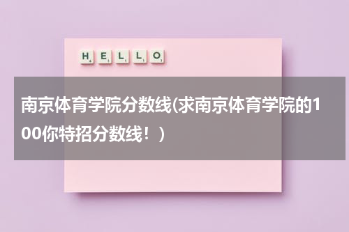 南京体育学院分数线(求南京体育学院的100你特招分数线！)