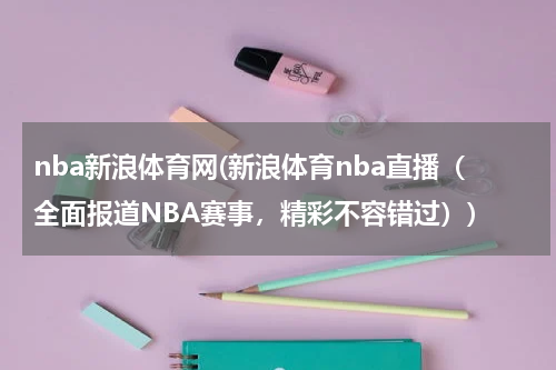 nba新浪体育网(新浪体育nba直播（全面报道NBA赛事，精彩不容错过）)