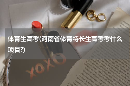 体育生高考(河南省体育特长生高考考什么项目?)