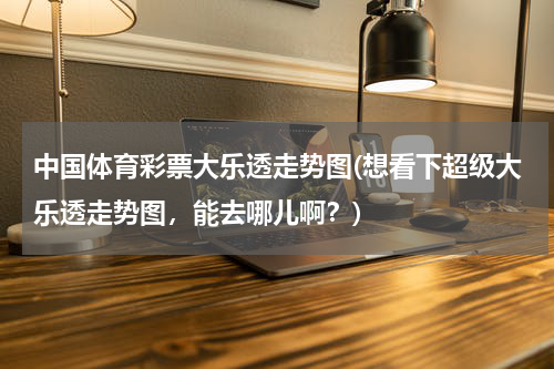 中国体育彩票大乐透走势图(想看下超级大乐透走势图，能去哪儿啊？)