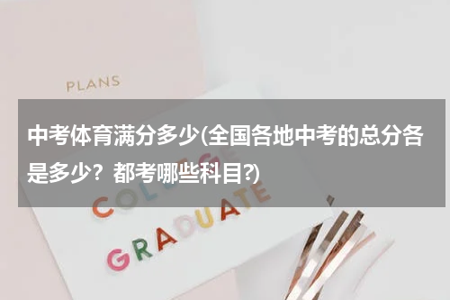 中考体育满分多少(全国各地中考的总分各是多少？都考哪些科目?)
