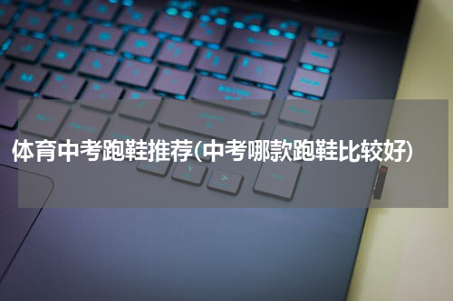 体育中考跑鞋推荐(中考哪款跑鞋比较好)