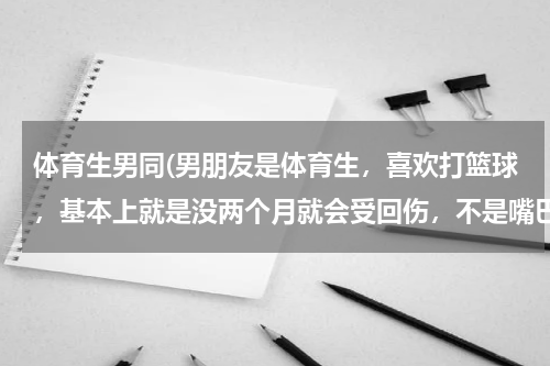 体育生男同(男朋友是体育生，喜欢打篮球，基本上就是没两个月就会受回伤，不是嘴巴就是眼睛，身体没有哪是没受过伤的)