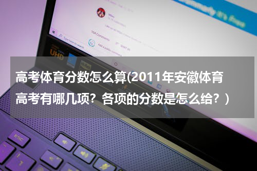 高考体育分数怎么算(2011年安徽体育高考有哪几项？各项的分数是怎么给？)