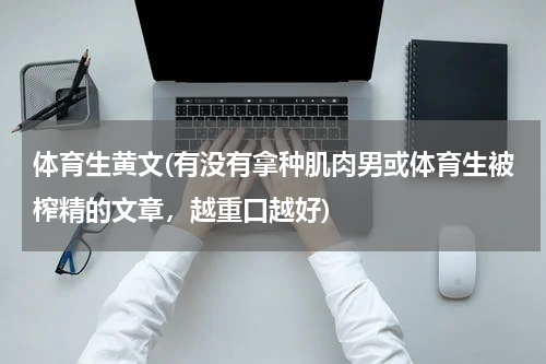 体育生黄文(有没有拿种肌肉男或体育生被榨精的文章，越重口越好)