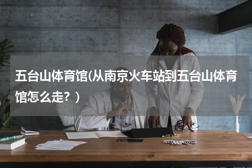 五台山体育馆(从南京火车站到五台山体育馆怎么走？)