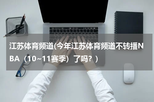 江苏体育频道(今年江苏体育频道不转播NBA（10~11赛季）了吗？)