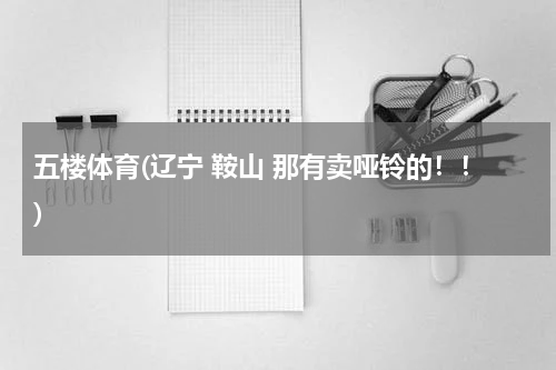 五楼体育(辽宁 鞍山 那有卖哑铃的！！)