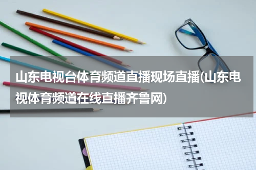 山东电视台体育频道直播现场直播(山东电视体育频道在线直播齐鲁网)