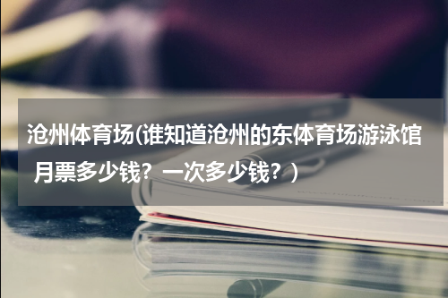 沧州体育场(谁知道沧州的东体育场游泳馆 月票多少钱？一次多少钱？)