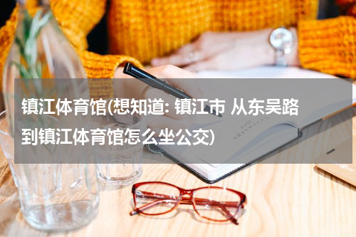 镇江体育馆(想知道: 镇江市 从东吴路到镇江体育馆怎么坐公交)