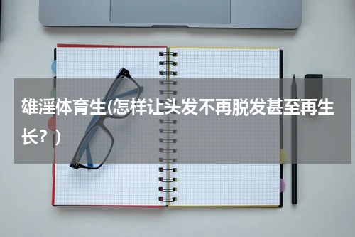 雄淫体育生(怎样让头发不再脱发甚至再生长？)