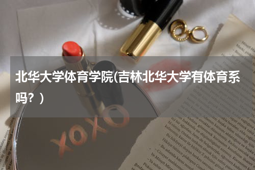 北华大学体育学院(吉林北华大学有体育系吗？)