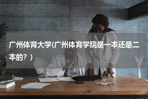 广州体育大学(广州体育学院是一本还是二本的？)