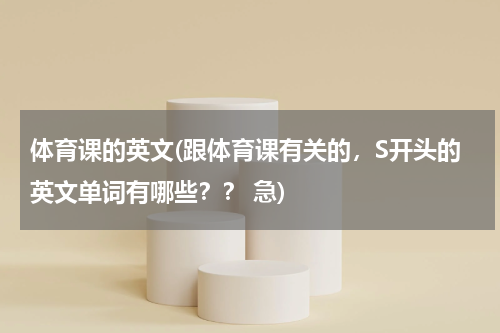 体育课的英文(跟体育课有关的，S开头的英文单词有哪些？？ 急)