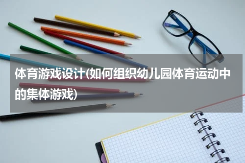 体育游戏设计(如何组织幼儿园体育运动中的集体游戏)