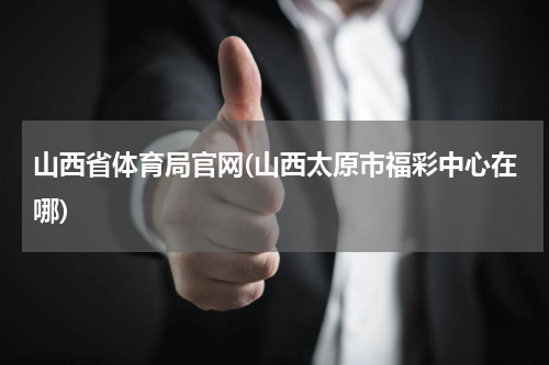 山西省体育局官网(山西太原市福彩中心在哪)