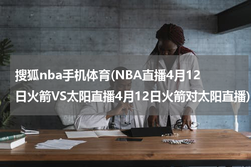 搜狐nba手机体育(NBA直播4月12日火箭VS太阳直播4月12日火箭对太阳直播)