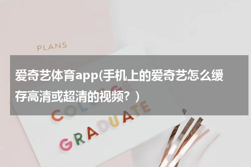 爱奇艺体育app(手机上的爱奇艺怎么缓存高清或超清的视频？)