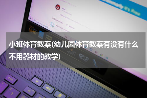 小班体育教案(幼儿园体育教案有没有什么不用器材的教学)