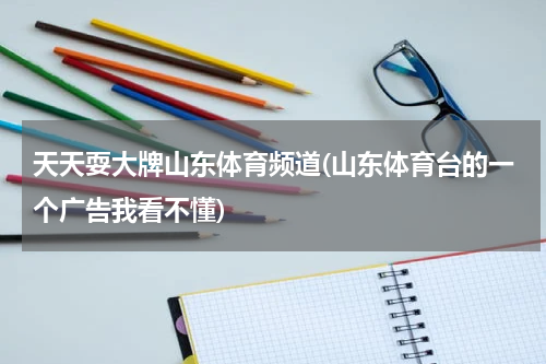 天天耍大牌山东体育频道(山东体育台的一个广告我看不懂)