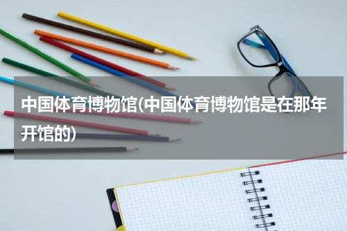 中国体育博物馆(中国体育博物馆是在那年开馆的)