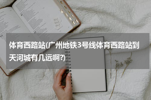 体育西路站(广州地铁3号线体育西路站到天河城有几远啊?)