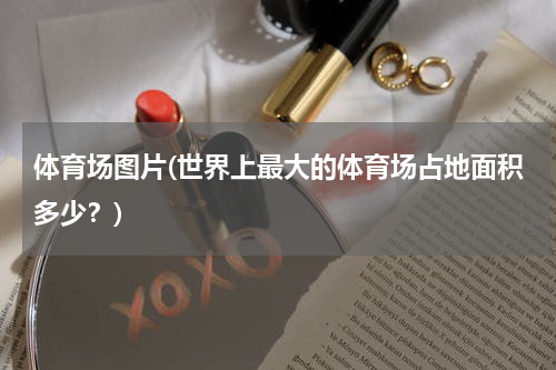 体育场图片(世界上最大的体育场占地面积多少？)