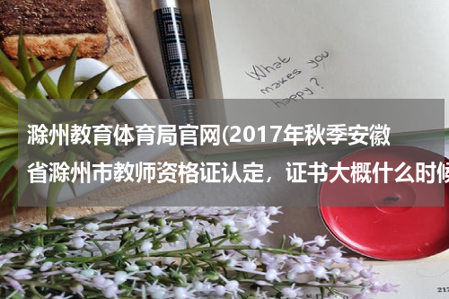 滁州教育体育局官网(2017年秋季安徽省滁州市教师资格证认定，证书大概什么时候能发？)