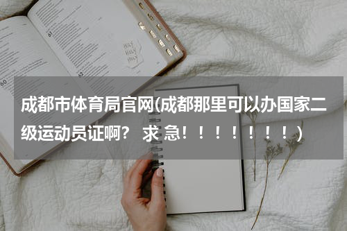 成都市体育局官网(成都那里可以办国家二级运动员证啊？ 求 急！！！！！！！)